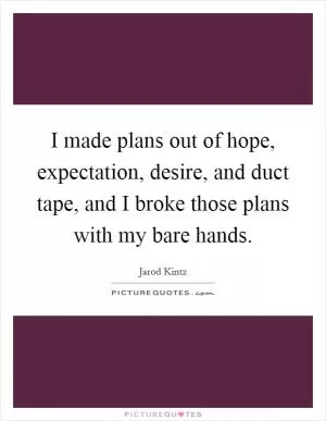 I made plans out of hope, expectation, desire, and duct tape, and I broke those plans with my bare hands Picture Quote #1