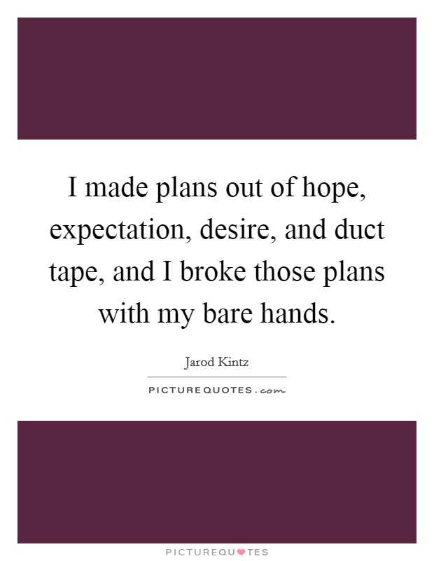 I made plans out of hope, expectation, desire, and duct tape, and I broke those plans with my bare hands. Picture Quote #1