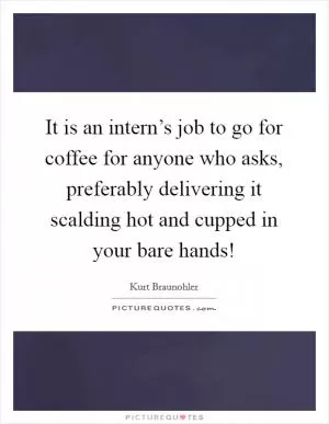 It is an intern’s job to go for coffee for anyone who asks, preferably delivering it scalding hot and cupped in your bare hands! Picture Quote #1