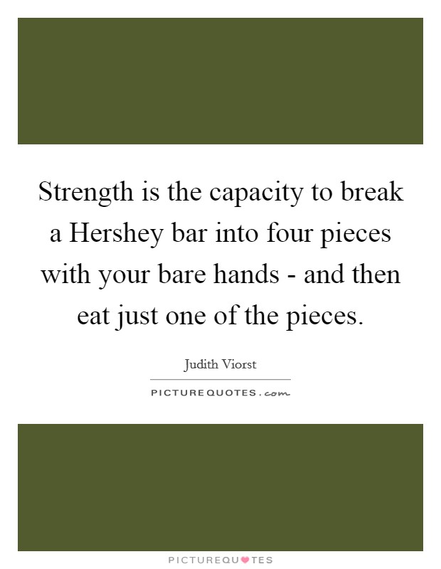 Strength is the capacity to break a Hershey bar into four pieces with your bare hands - and then eat just one of the pieces. Picture Quote #1