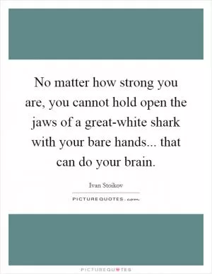 No matter how strong you are, you cannot hold open the jaws of a great-white shark with your bare hands... that can do your brain Picture Quote #1