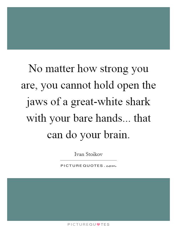 No matter how strong you are, you cannot hold open the jaws of a great-white shark with your bare hands... that can do your brain. Picture Quote #1