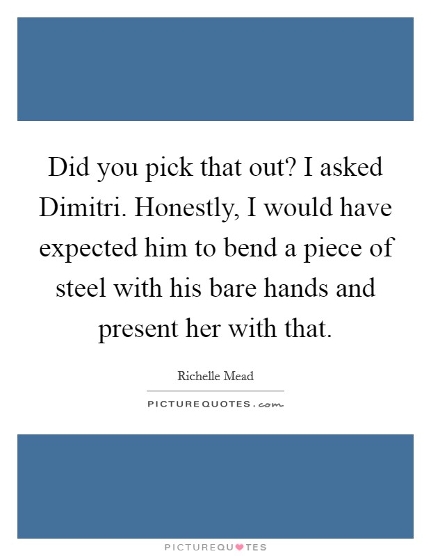 Did you pick that out? I asked Dimitri. Honestly, I would have expected him to bend a piece of steel with his bare hands and present her with that. Picture Quote #1