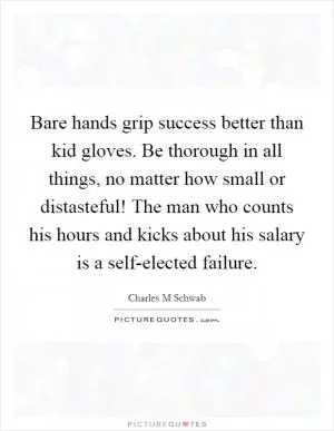 Bare hands grip success better than kid gloves. Be thorough in all things, no matter how small or distasteful! The man who counts his hours and kicks about his salary is a self-elected failure Picture Quote #1