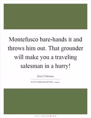 Montefusco bare-hands it and throws him out. That grounder will make you a traveling salesman in a hurry! Picture Quote #1