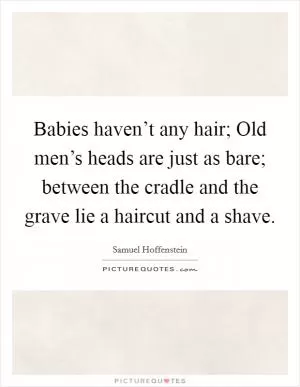 Babies haven’t any hair; Old men’s heads are just as bare; between the cradle and the grave lie a haircut and a shave Picture Quote #1