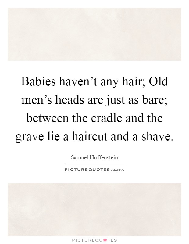 Babies haven't any hair; Old men's heads are just as bare; between the cradle and the grave lie a haircut and a shave. Picture Quote #1