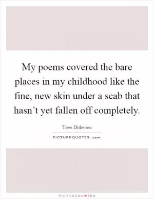 My poems covered the bare places in my childhood like the fine, new skin under a scab that hasn’t yet fallen off completely Picture Quote #1