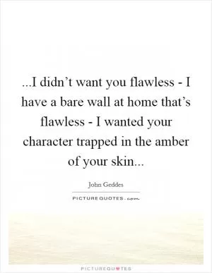 ...I didn’t want you flawless - I have a bare wall at home that’s flawless - I wanted your character trapped in the amber of your skin Picture Quote #1