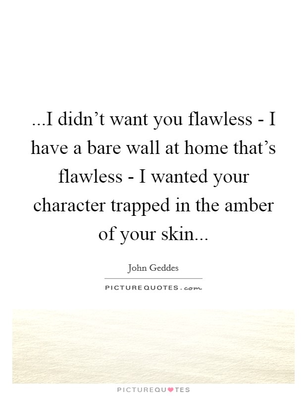 ...I didn't want you flawless - I have a bare wall at home that's flawless - I wanted your character trapped in the amber of your skin... Picture Quote #1