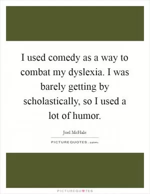 I used comedy as a way to combat my dyslexia. I was barely getting by scholastically, so I used a lot of humor Picture Quote #1