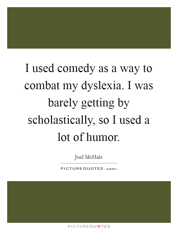 I used comedy as a way to combat my dyslexia. I was barely getting by scholastically, so I used a lot of humor. Picture Quote #1