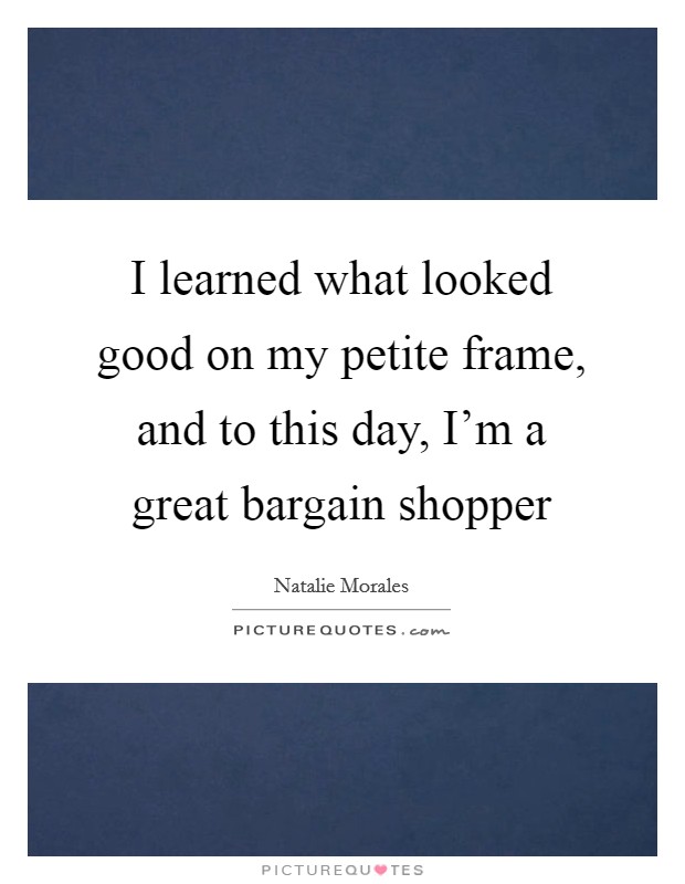 I learned what looked good on my petite frame, and to this day, I'm a great bargain shopper Picture Quote #1