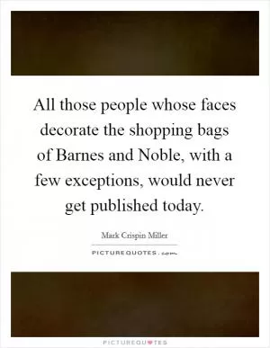 All those people whose faces decorate the shopping bags of Barnes and Noble, with a few exceptions, would never get published today Picture Quote #1