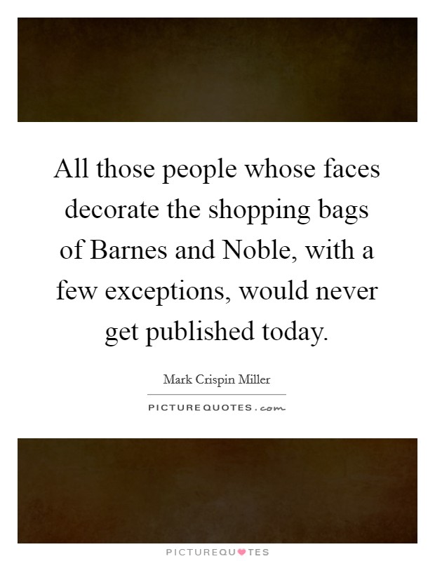All those people whose faces decorate the shopping bags of Barnes and Noble, with a few exceptions, would never get published today. Picture Quote #1