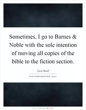 Sometimes, I go to Barnes and Noble with the sole intention of moving all copies of the bible to the fiction section Picture Quote #1