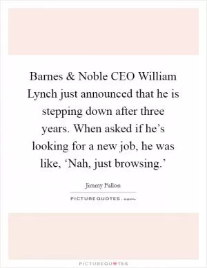 Barnes and Noble CEO William Lynch just announced that he is stepping down after three years. When asked if he’s looking for a new job, he was like, ‘Nah, just browsing.’ Picture Quote #1