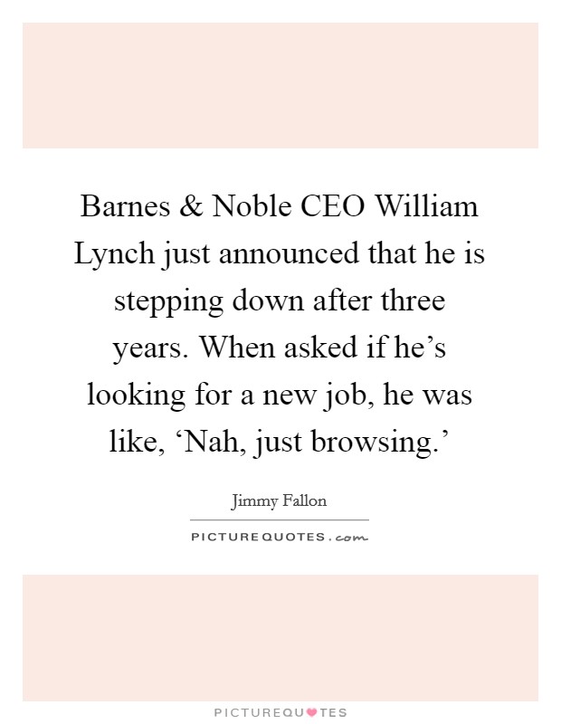 Barnes and Noble CEO William Lynch just announced that he is stepping down after three years. When asked if he's looking for a new job, he was like, ‘Nah, just browsing.' Picture Quote #1