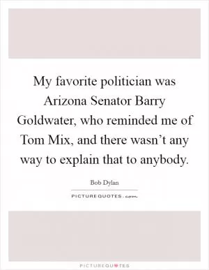My favorite politician was Arizona Senator Barry Goldwater, who reminded me of Tom Mix, and there wasn’t any way to explain that to anybody Picture Quote #1