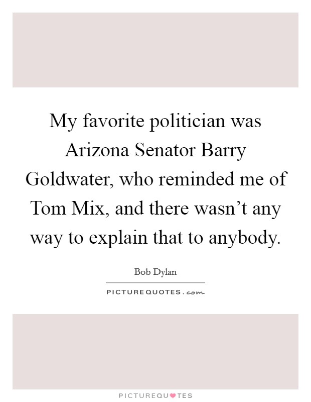 My favorite politician was Arizona Senator Barry Goldwater, who reminded me of Tom Mix, and there wasn't any way to explain that to anybody. Picture Quote #1