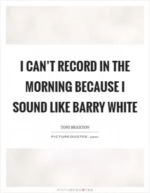 I can’t record in the morning because I sound like Barry White Picture Quote #1