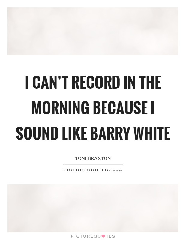 I can't record in the morning because I sound like Barry White Picture Quote #1
