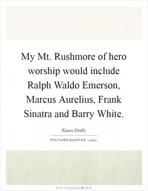 My Mt. Rushmore of hero worship would include Ralph Waldo Emerson, Marcus Aurelius, Frank Sinatra and Barry White Picture Quote #1