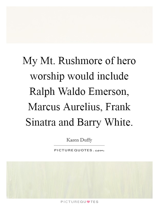 My Mt. Rushmore of hero worship would include Ralph Waldo Emerson, Marcus Aurelius, Frank Sinatra and Barry White. Picture Quote #1