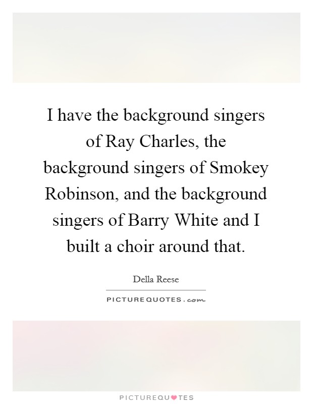 I have the background singers of Ray Charles, the background singers of Smokey Robinson, and the background singers of Barry White and I built a choir around that. Picture Quote #1