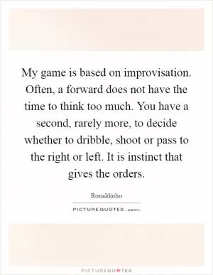 My game is based on improvisation. Often, a forward does not have the time to think too much. You have a second, rarely more, to decide whether to dribble, shoot or pass to the right or left. It is instinct that gives the orders Picture Quote #1