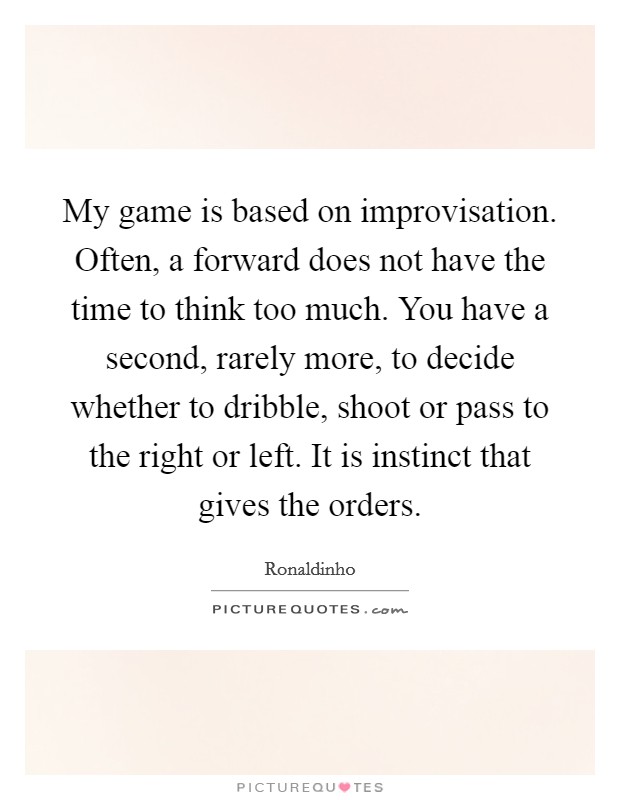 My game is based on improvisation. Often, a forward does not have the time to think too much. You have a second, rarely more, to decide whether to dribble, shoot or pass to the right or left. It is instinct that gives the orders. Picture Quote #1