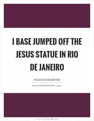 I base jumped off the Jesus statue in Rio de Janeiro Picture Quote #1