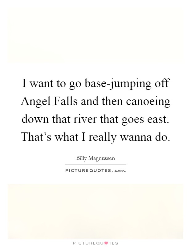 I want to go base-jumping off Angel Falls and then canoeing down that river that goes east. That's what I really wanna do. Picture Quote #1