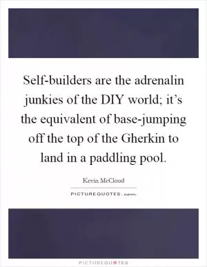 Self-builders are the adrenalin junkies of the DIY world; it’s the equivalent of base-jumping off the top of the Gherkin to land in a paddling pool Picture Quote #1