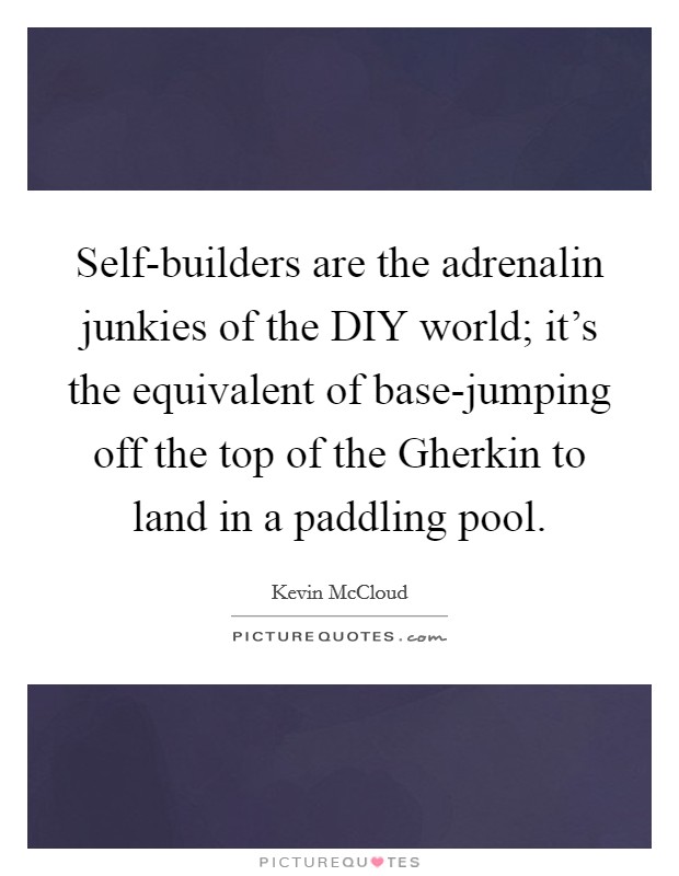 Self-builders are the adrenalin junkies of the DIY world; it's the equivalent of base-jumping off the top of the Gherkin to land in a paddling pool. Picture Quote #1