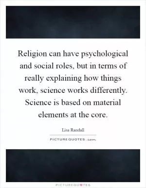 Religion can have psychological and social roles, but in terms of really explaining how things work, science works differently. Science is based on material elements at the core Picture Quote #1
