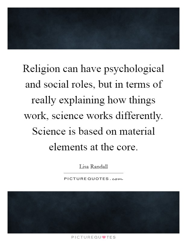 Religion can have psychological and social roles, but in terms of really explaining how things work, science works differently. Science is based on material elements at the core. Picture Quote #1