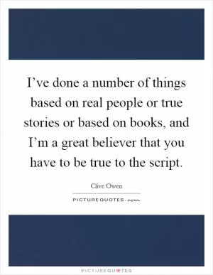 I’ve done a number of things based on real people or true stories or based on books, and I’m a great believer that you have to be true to the script Picture Quote #1