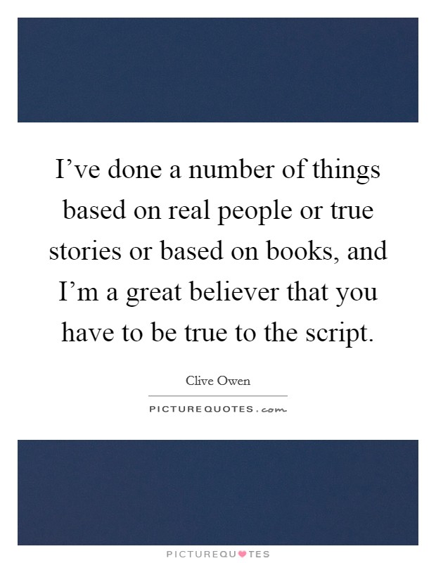 I've done a number of things based on real people or true stories or based on books, and I'm a great believer that you have to be true to the script. Picture Quote #1