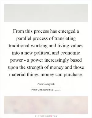 From this process has emerged a parallel process of translating traditional working and living values into a new political and economic power - a power increasingly based upon the strength of money and those material things money can purchase Picture Quote #1