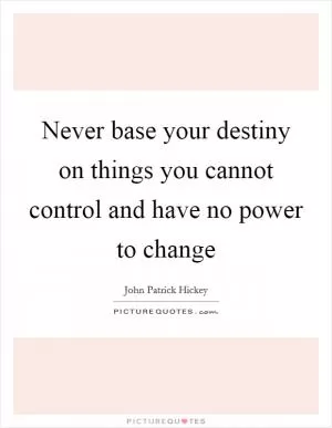 Never base your destiny on things you cannot control and have no power to change Picture Quote #1