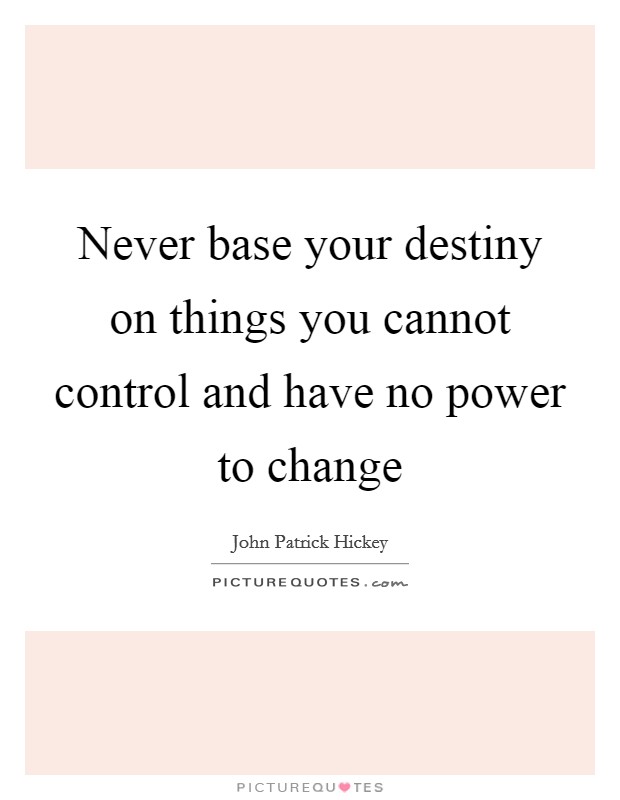 Never base your destiny on things you cannot control and have no power to change Picture Quote #1