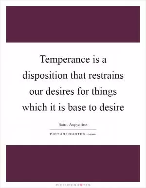 Temperance is a disposition that restrains our desires for things which it is base to desire Picture Quote #1