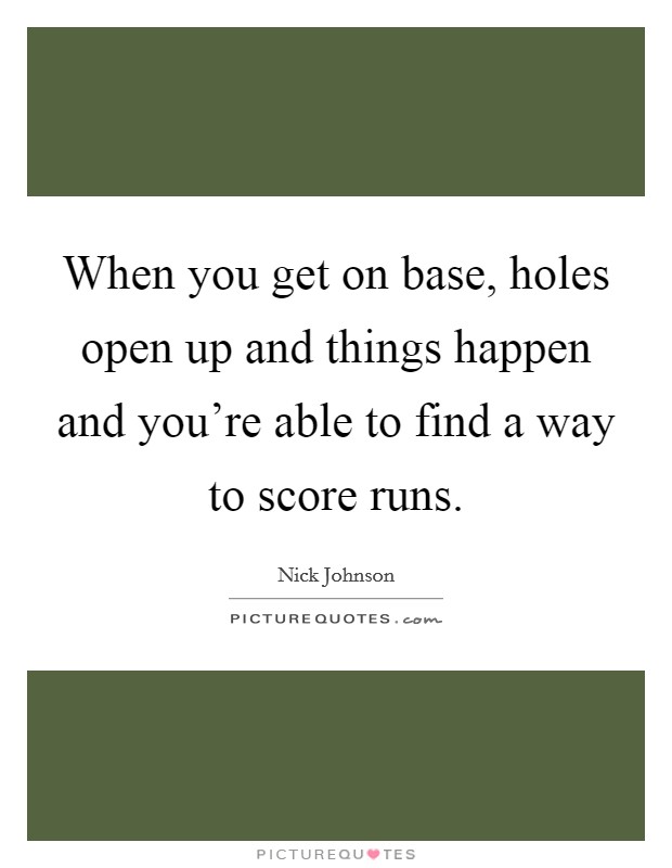 When you get on base, holes open up and things happen and you're able to find a way to score runs. Picture Quote #1