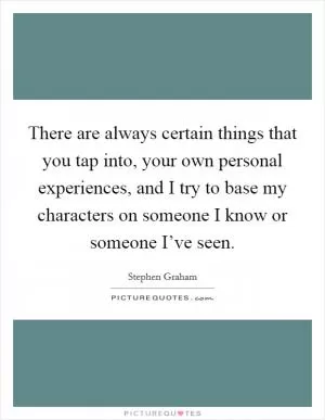 There are always certain things that you tap into, your own personal experiences, and I try to base my characters on someone I know or someone I’ve seen Picture Quote #1