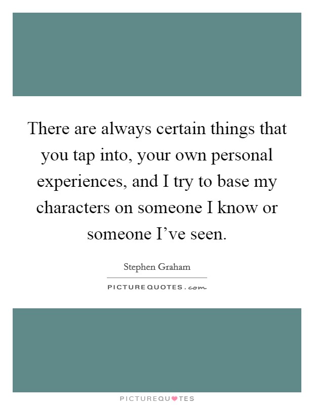 There are always certain things that you tap into, your own personal experiences, and I try to base my characters on someone I know or someone I've seen. Picture Quote #1