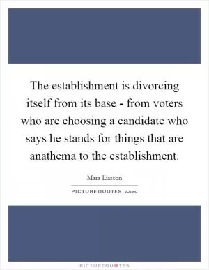 The establishment is divorcing itself from its base - from voters who are choosing a candidate who says he stands for things that are anathema to the establishment Picture Quote #1