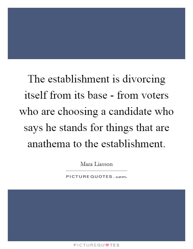 The establishment is divorcing itself from its base - from voters who are choosing a candidate who says he stands for things that are anathema to the establishment. Picture Quote #1