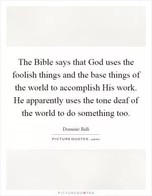 The Bible says that God uses the foolish things and the base things of the world to accomplish His work. He apparently uses the tone deaf of the world to do something too Picture Quote #1