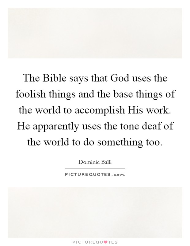 The Bible says that God uses the foolish things and the base things of the world to accomplish His work. He apparently uses the tone deaf of the world to do something too. Picture Quote #1
